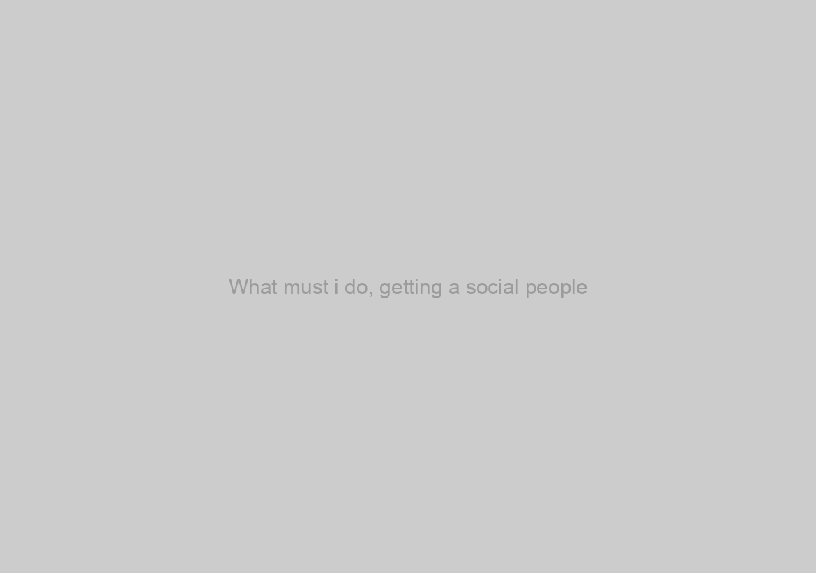What must i do, getting a social people?